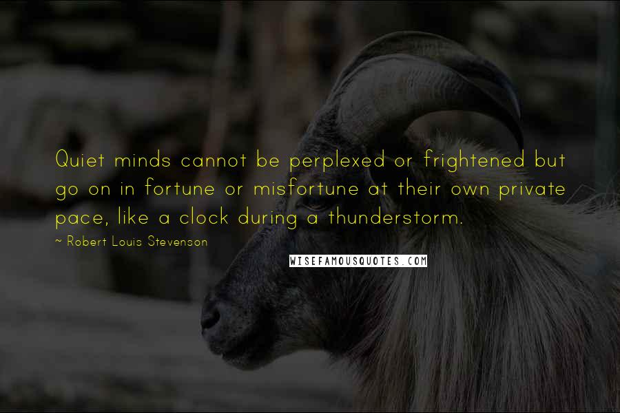 Robert Louis Stevenson Quotes: Quiet minds cannot be perplexed or frightened but go on in fortune or misfortune at their own private pace, like a clock during a thunderstorm.