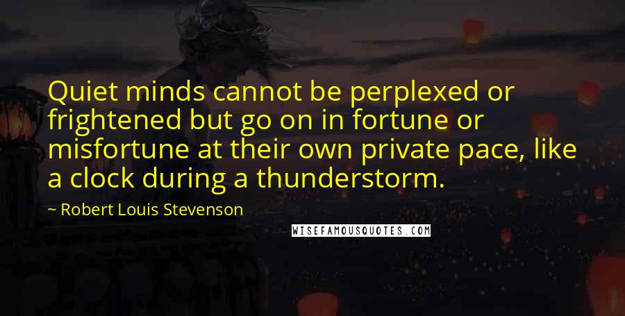 Robert Louis Stevenson Quotes: Quiet minds cannot be perplexed or frightened but go on in fortune or misfortune at their own private pace, like a clock during a thunderstorm.