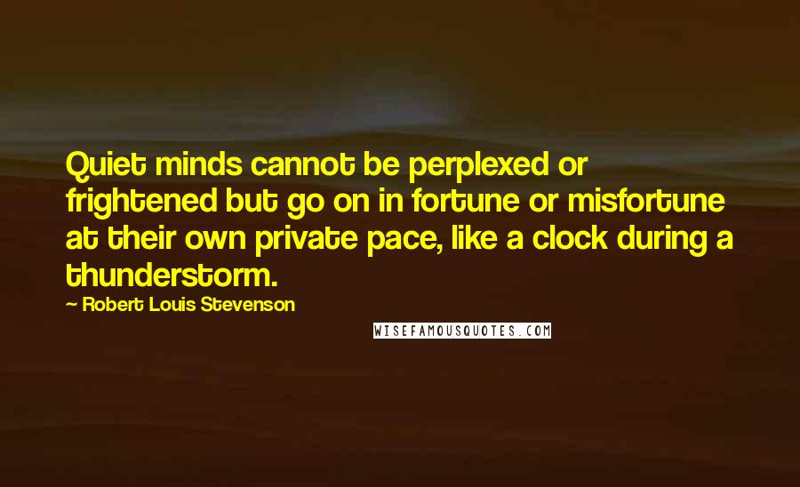 Robert Louis Stevenson Quotes: Quiet minds cannot be perplexed or frightened but go on in fortune or misfortune at their own private pace, like a clock during a thunderstorm.