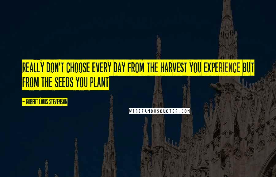 Robert Louis Stevenson Quotes: Really don't choose every day from the harvest you experience but from the seeds you plant