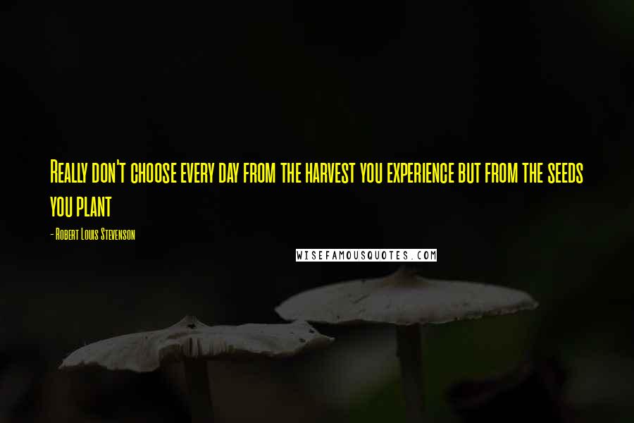 Robert Louis Stevenson Quotes: Really don't choose every day from the harvest you experience but from the seeds you plant