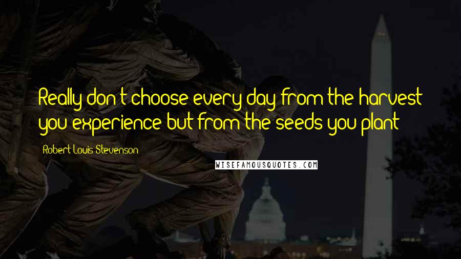 Robert Louis Stevenson Quotes: Really don't choose every day from the harvest you experience but from the seeds you plant