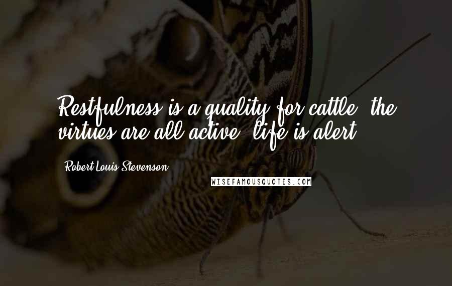 Robert Louis Stevenson Quotes: Restfulness is a quality for cattle; the virtues are all active, life is alert.