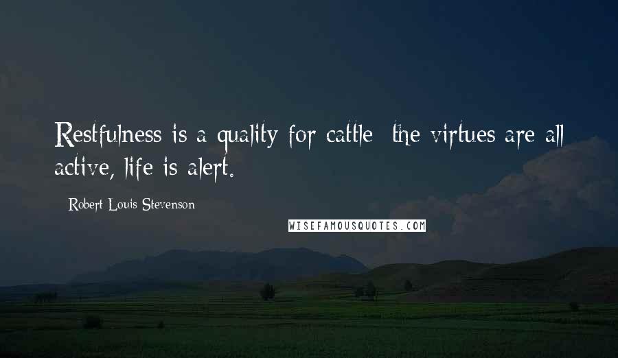 Robert Louis Stevenson Quotes: Restfulness is a quality for cattle; the virtues are all active, life is alert.