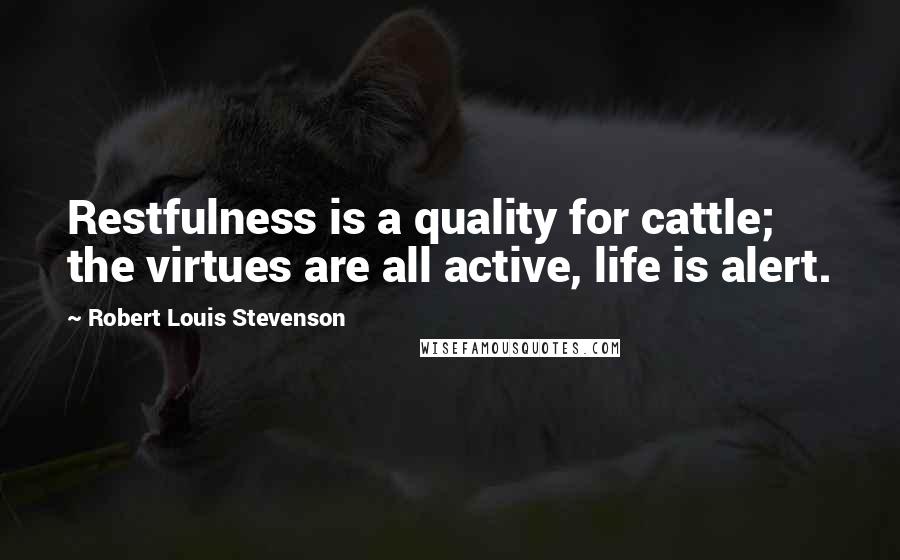 Robert Louis Stevenson Quotes: Restfulness is a quality for cattle; the virtues are all active, life is alert.