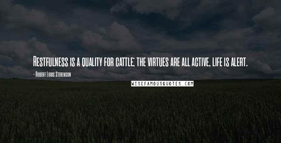 Robert Louis Stevenson Quotes: Restfulness is a quality for cattle; the virtues are all active, life is alert.