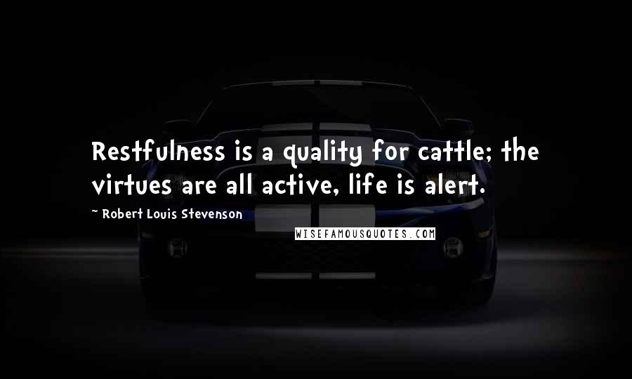 Robert Louis Stevenson Quotes: Restfulness is a quality for cattle; the virtues are all active, life is alert.