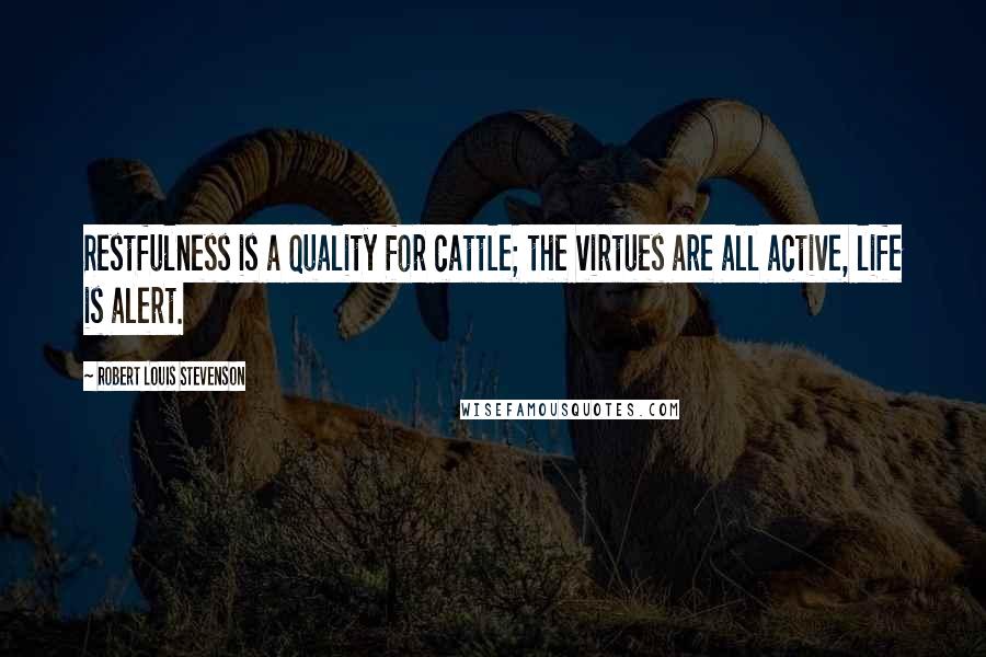 Robert Louis Stevenson Quotes: Restfulness is a quality for cattle; the virtues are all active, life is alert.