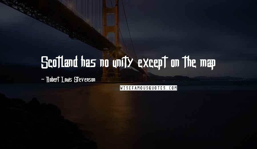 Robert Louis Stevenson Quotes: Scotland has no unity except on the map