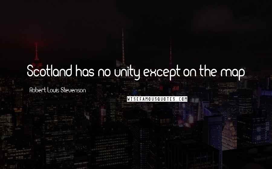 Robert Louis Stevenson Quotes: Scotland has no unity except on the map