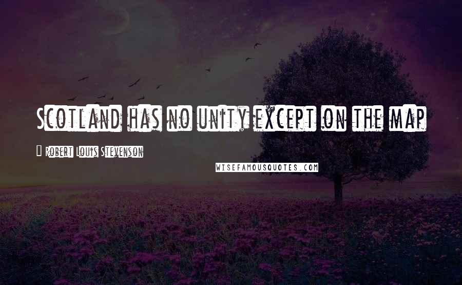 Robert Louis Stevenson Quotes: Scotland has no unity except on the map