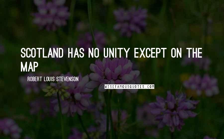 Robert Louis Stevenson Quotes: Scotland has no unity except on the map