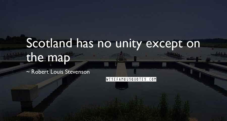 Robert Louis Stevenson Quotes: Scotland has no unity except on the map