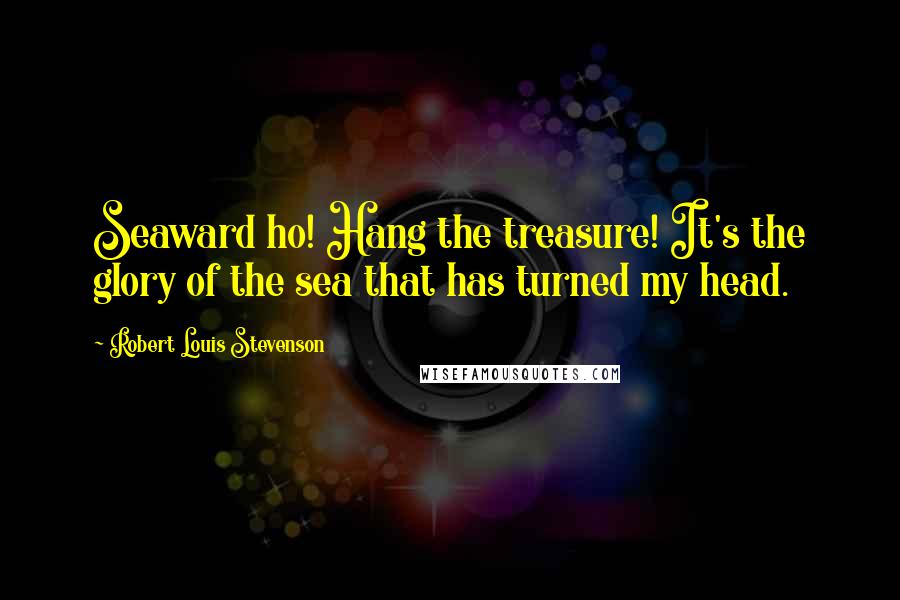 Robert Louis Stevenson Quotes: Seaward ho! Hang the treasure! It's the glory of the sea that has turned my head.