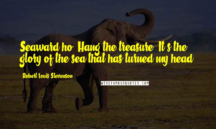 Robert Louis Stevenson Quotes: Seaward ho! Hang the treasure! It's the glory of the sea that has turned my head.