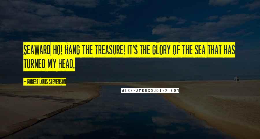 Robert Louis Stevenson Quotes: Seaward ho! Hang the treasure! It's the glory of the sea that has turned my head.