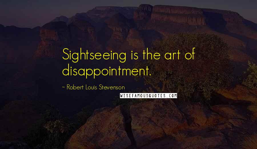 Robert Louis Stevenson Quotes: Sightseeing is the art of disappointment.