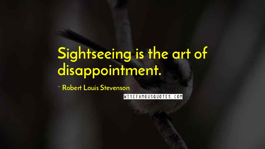 Robert Louis Stevenson Quotes: Sightseeing is the art of disappointment.