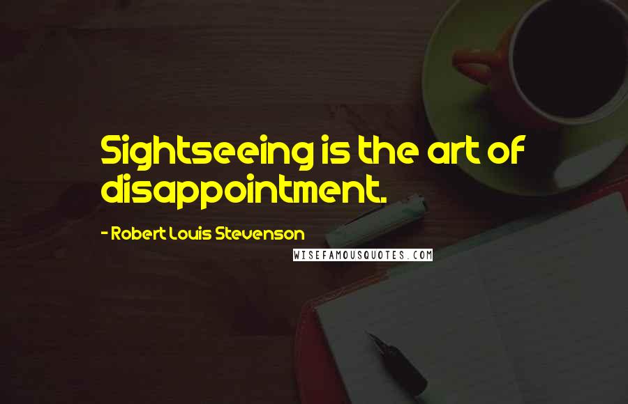 Robert Louis Stevenson Quotes: Sightseeing is the art of disappointment.