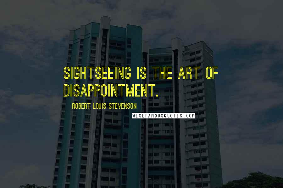 Robert Louis Stevenson Quotes: Sightseeing is the art of disappointment.
