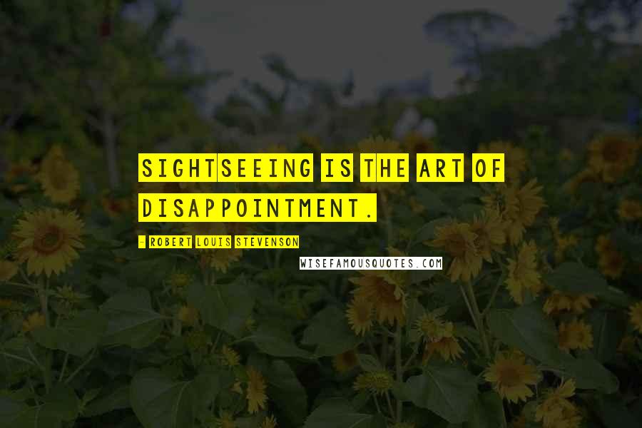 Robert Louis Stevenson Quotes: Sightseeing is the art of disappointment.