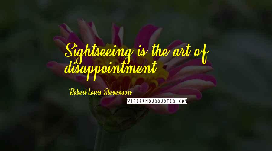 Robert Louis Stevenson Quotes: Sightseeing is the art of disappointment.