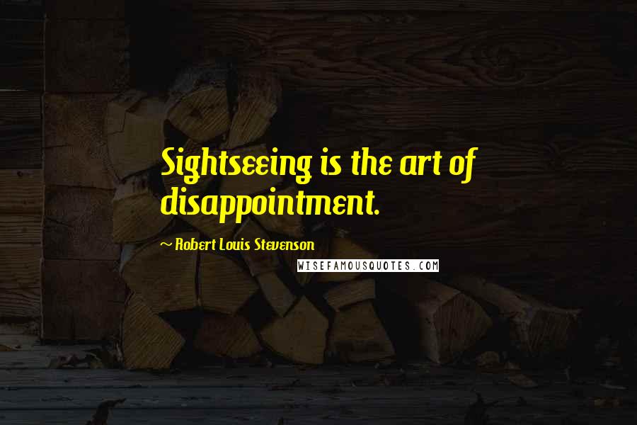 Robert Louis Stevenson Quotes: Sightseeing is the art of disappointment.
