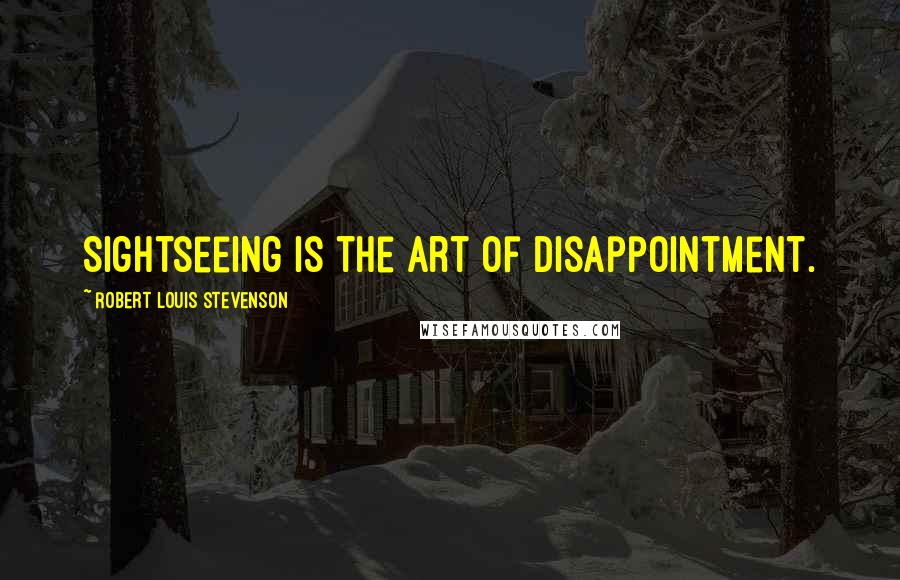 Robert Louis Stevenson Quotes: Sightseeing is the art of disappointment.
