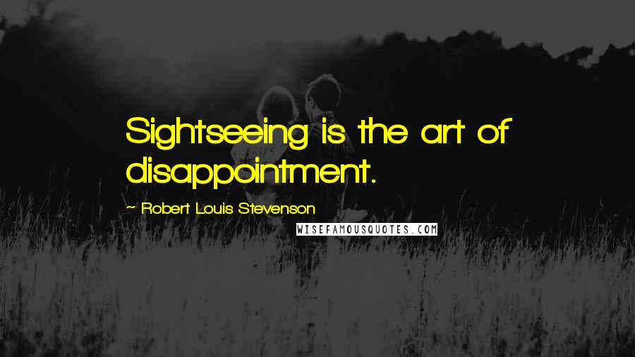 Robert Louis Stevenson Quotes: Sightseeing is the art of disappointment.