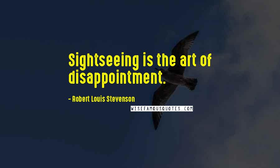 Robert Louis Stevenson Quotes: Sightseeing is the art of disappointment.