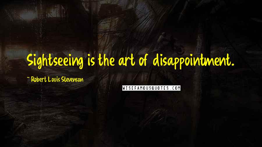 Robert Louis Stevenson Quotes: Sightseeing is the art of disappointment.