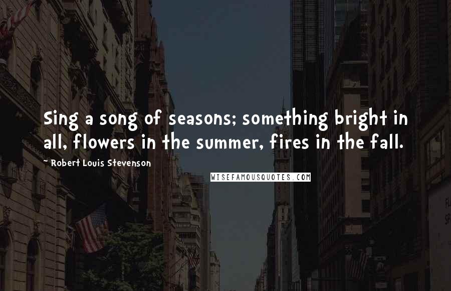 Robert Louis Stevenson Quotes: Sing a song of seasons; something bright in all, flowers in the summer, fires in the fall.