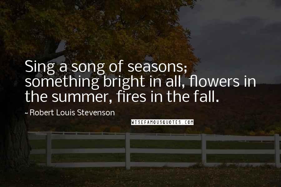 Robert Louis Stevenson Quotes: Sing a song of seasons; something bright in all, flowers in the summer, fires in the fall.