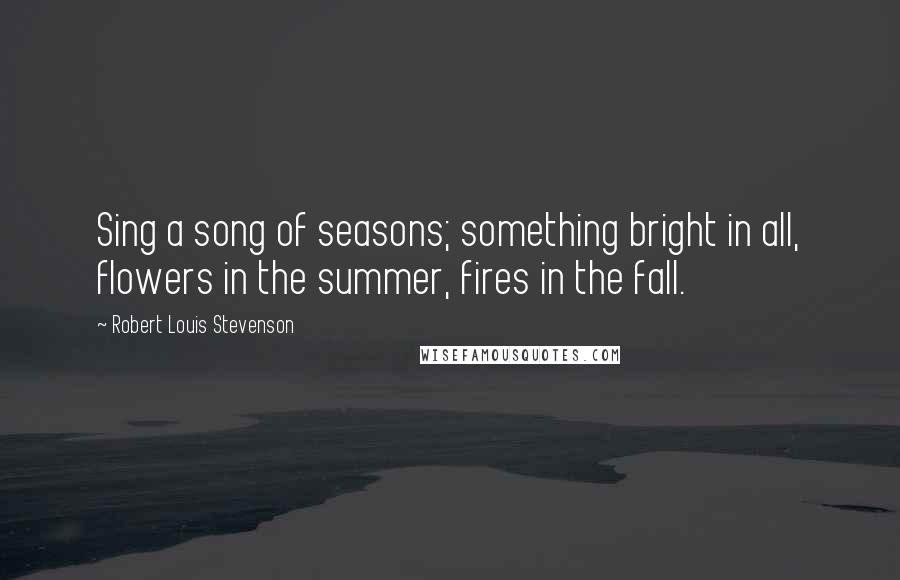 Robert Louis Stevenson Quotes: Sing a song of seasons; something bright in all, flowers in the summer, fires in the fall.