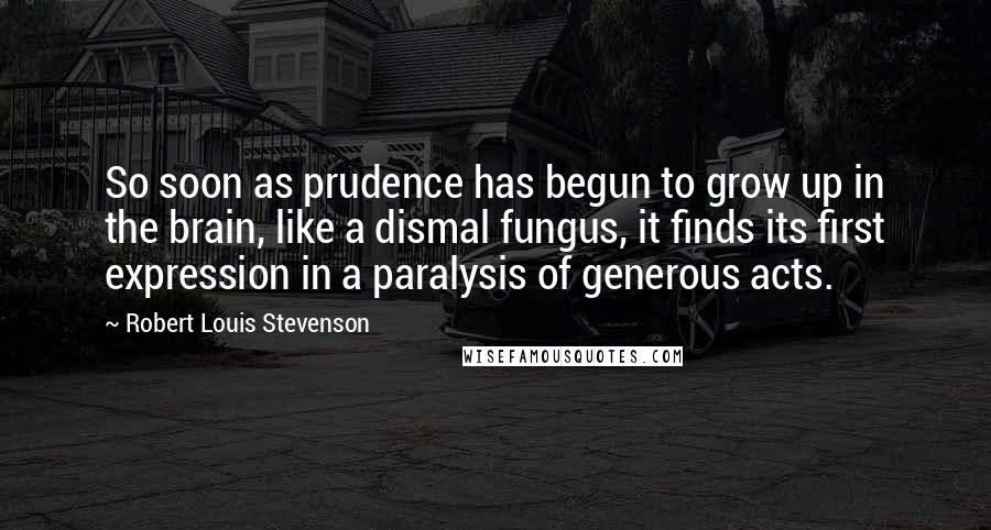 Robert Louis Stevenson Quotes: So soon as prudence has begun to grow up in the brain, like a dismal fungus, it finds its first expression in a paralysis of generous acts.