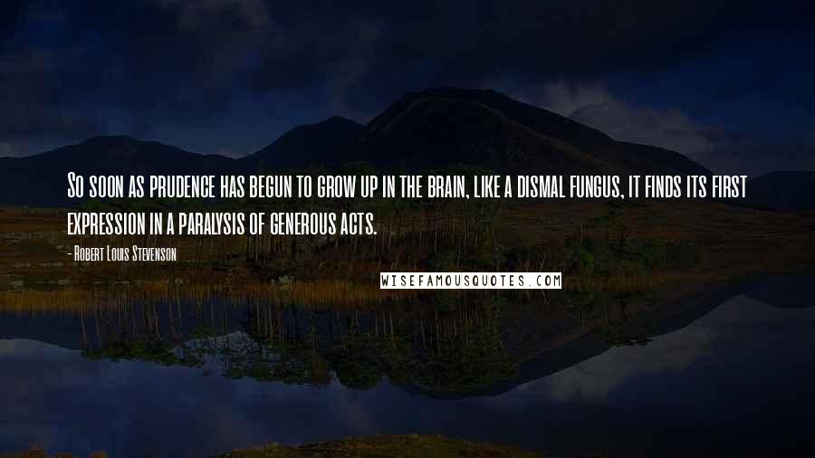 Robert Louis Stevenson Quotes: So soon as prudence has begun to grow up in the brain, like a dismal fungus, it finds its first expression in a paralysis of generous acts.