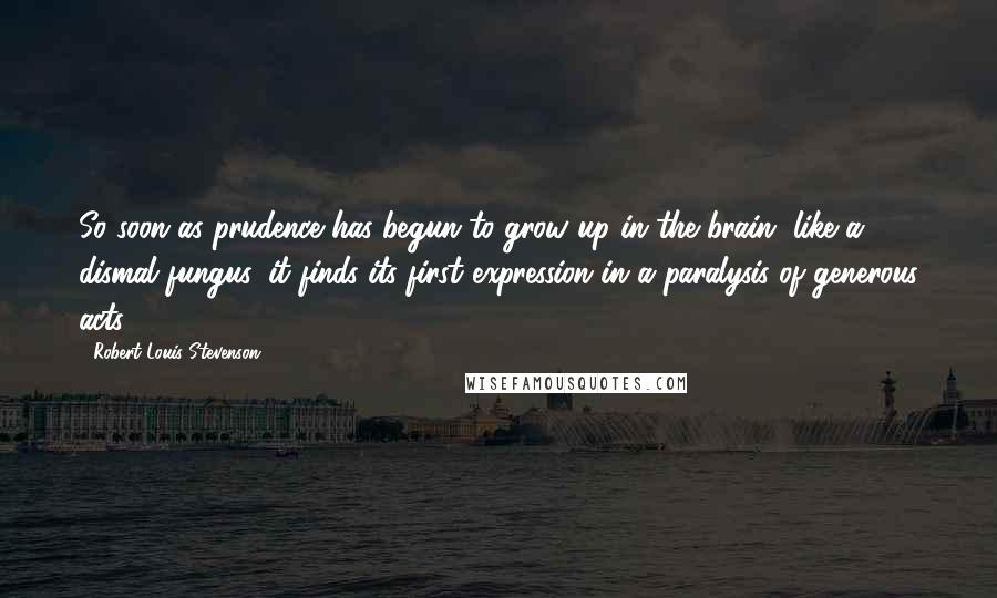 Robert Louis Stevenson Quotes: So soon as prudence has begun to grow up in the brain, like a dismal fungus, it finds its first expression in a paralysis of generous acts.