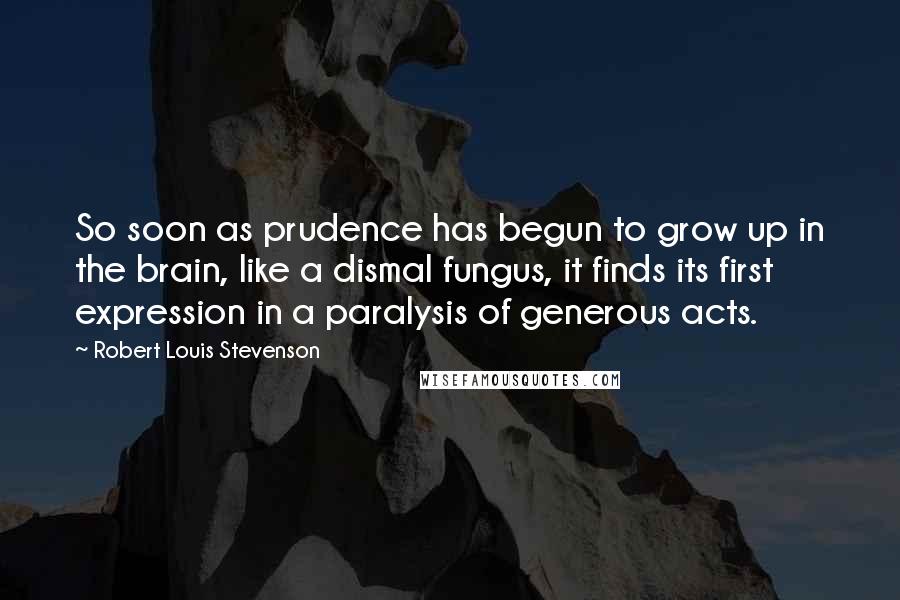 Robert Louis Stevenson Quotes: So soon as prudence has begun to grow up in the brain, like a dismal fungus, it finds its first expression in a paralysis of generous acts.