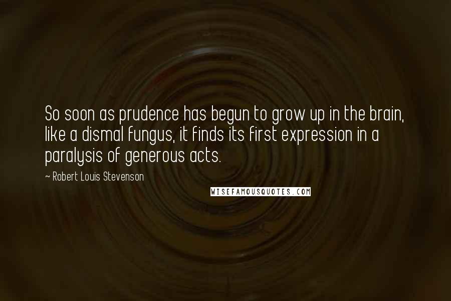 Robert Louis Stevenson Quotes: So soon as prudence has begun to grow up in the brain, like a dismal fungus, it finds its first expression in a paralysis of generous acts.