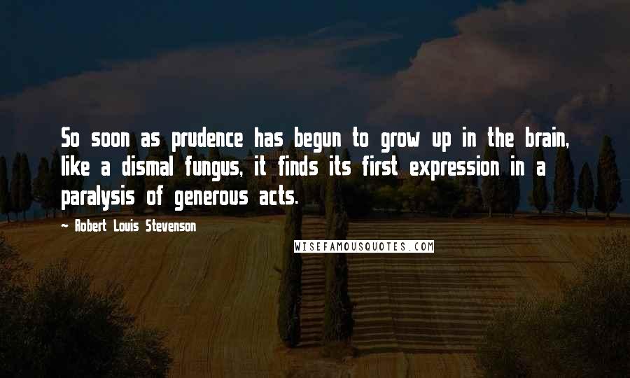 Robert Louis Stevenson Quotes: So soon as prudence has begun to grow up in the brain, like a dismal fungus, it finds its first expression in a paralysis of generous acts.