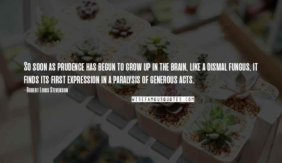 Robert Louis Stevenson Quotes: So soon as prudence has begun to grow up in the brain, like a dismal fungus, it finds its first expression in a paralysis of generous acts.