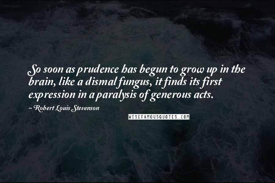 Robert Louis Stevenson Quotes: So soon as prudence has begun to grow up in the brain, like a dismal fungus, it finds its first expression in a paralysis of generous acts.