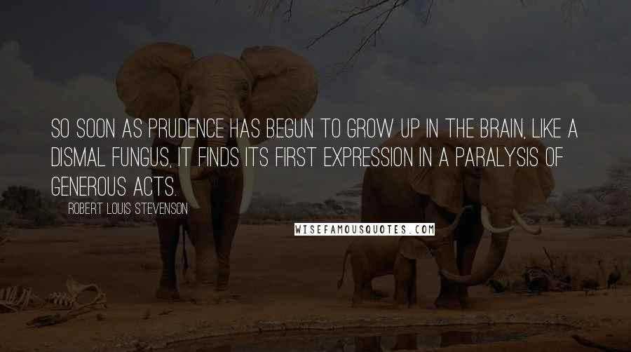 Robert Louis Stevenson Quotes: So soon as prudence has begun to grow up in the brain, like a dismal fungus, it finds its first expression in a paralysis of generous acts.