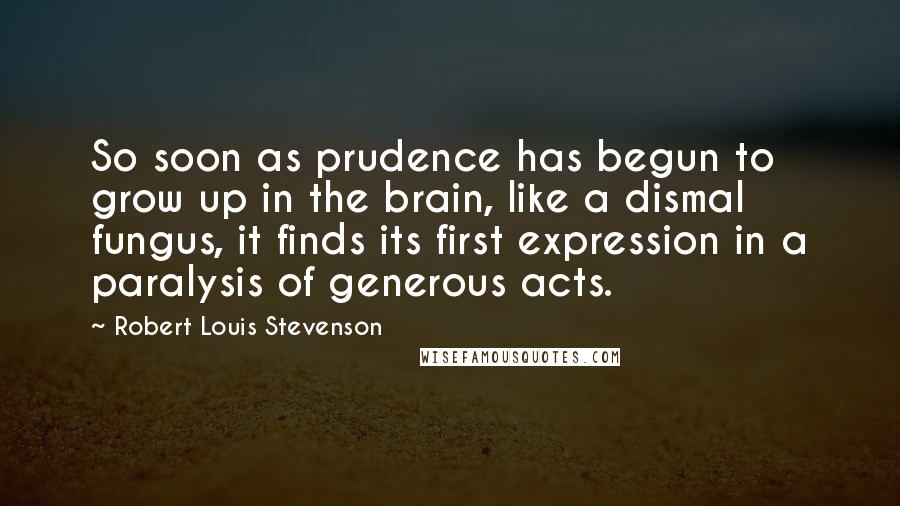 Robert Louis Stevenson Quotes: So soon as prudence has begun to grow up in the brain, like a dismal fungus, it finds its first expression in a paralysis of generous acts.
