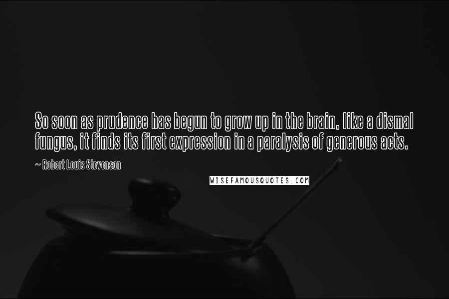 Robert Louis Stevenson Quotes: So soon as prudence has begun to grow up in the brain, like a dismal fungus, it finds its first expression in a paralysis of generous acts.
