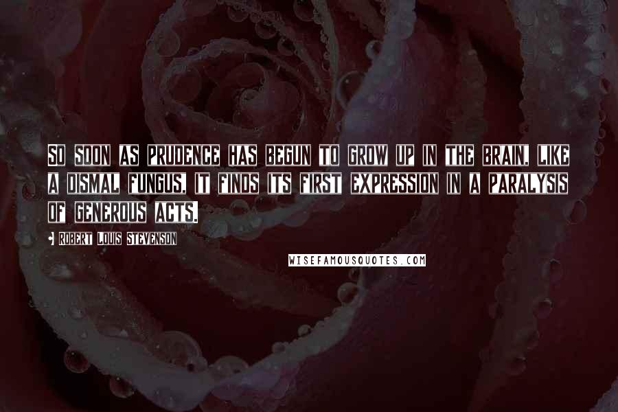 Robert Louis Stevenson Quotes: So soon as prudence has begun to grow up in the brain, like a dismal fungus, it finds its first expression in a paralysis of generous acts.