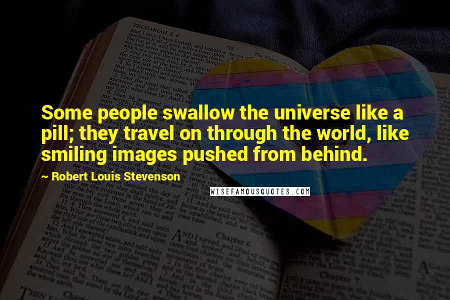 Robert Louis Stevenson Quotes: Some people swallow the universe like a pill; they travel on through the world, like smiling images pushed from behind.