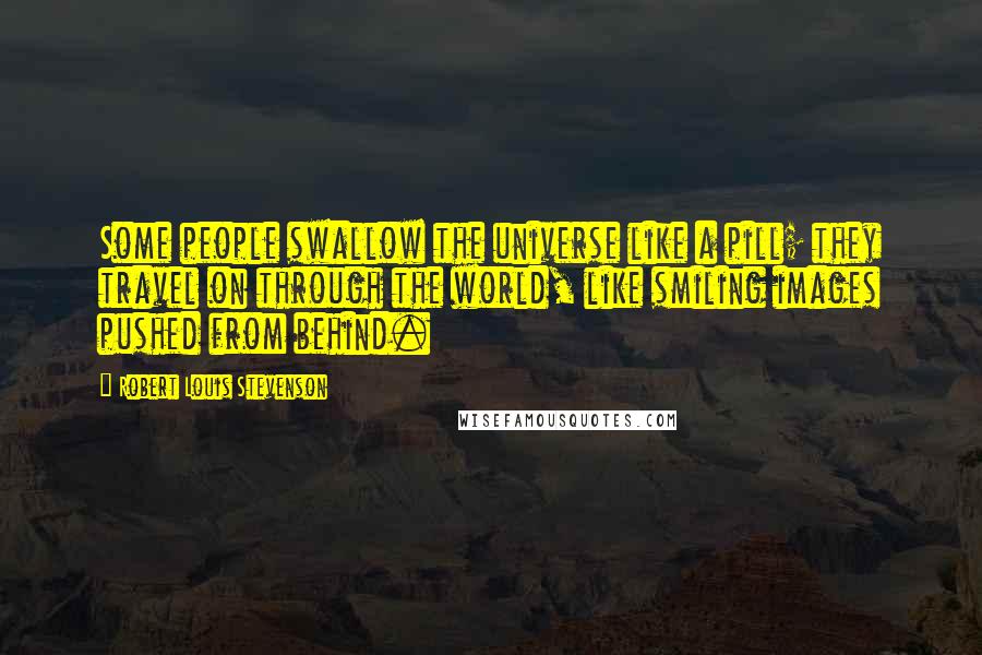 Robert Louis Stevenson Quotes: Some people swallow the universe like a pill; they travel on through the world, like smiling images pushed from behind.