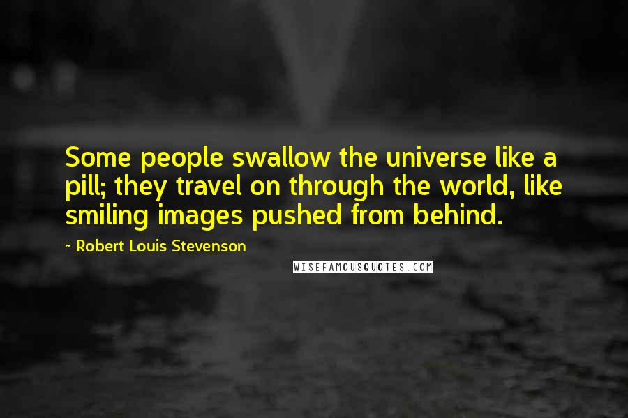 Robert Louis Stevenson Quotes: Some people swallow the universe like a pill; they travel on through the world, like smiling images pushed from behind.