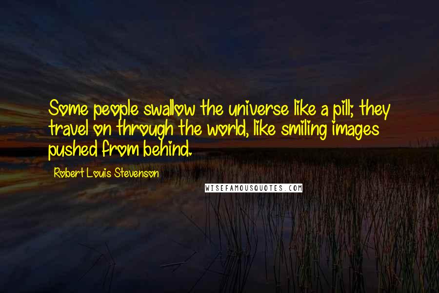 Robert Louis Stevenson Quotes: Some people swallow the universe like a pill; they travel on through the world, like smiling images pushed from behind.